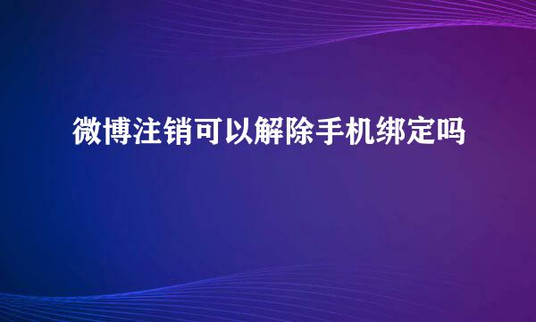 微博注销可以解除手机绑定吗