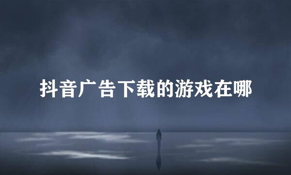 抖音广告下载的游戏在哪