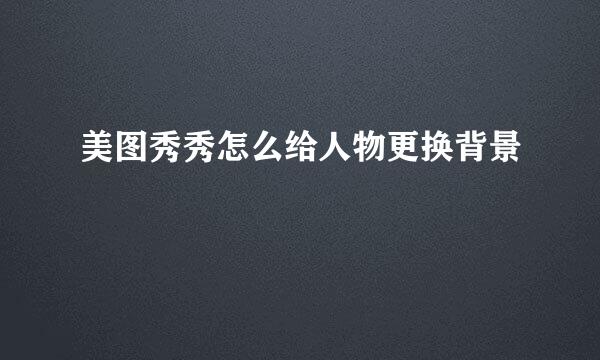 美图秀秀怎么给人物更换背景