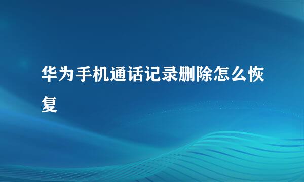 华为手机通话记录删除怎么恢复