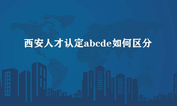 西安人才认定abcde如何区分