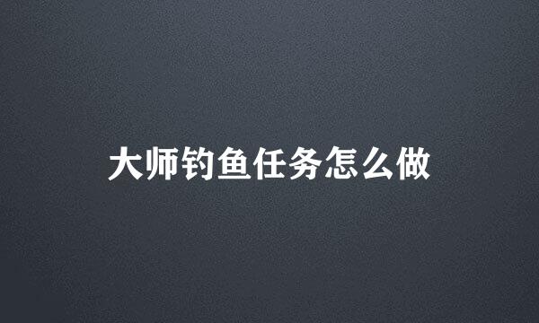 大师钓鱼任务怎么做