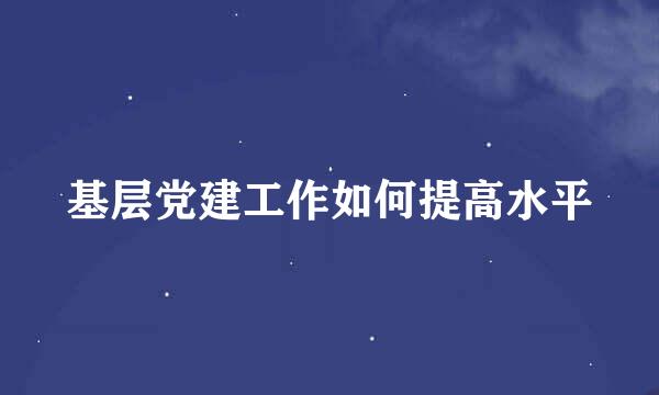 基层党建工作如何提高水平