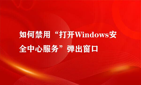 如何禁用“打开Windows安全中心服务”弹出窗口