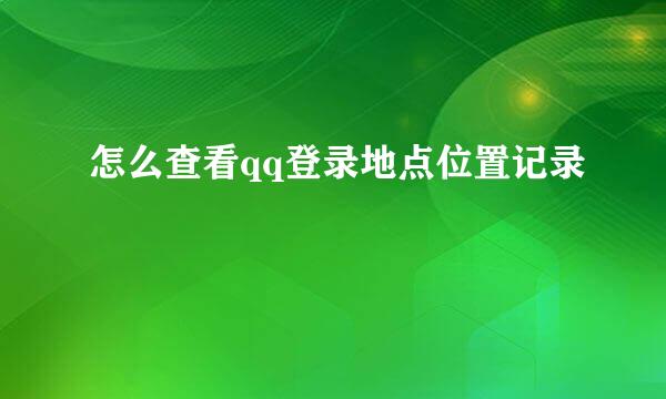 怎么查看qq登录地点位置记录
