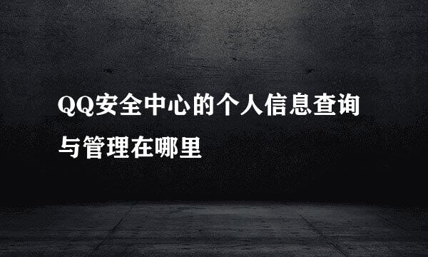 QQ安全中心的个人信息查询与管理在哪里