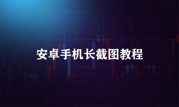 安卓手机长截图教程