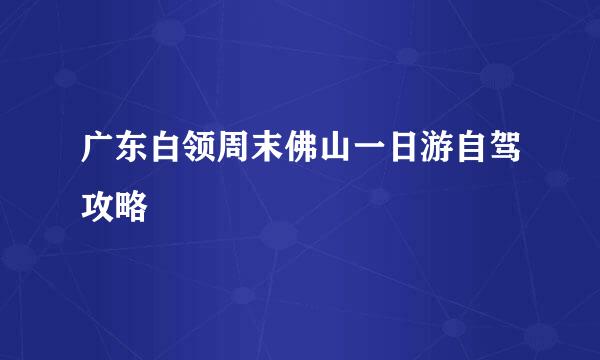 广东白领周末佛山一日游自驾攻略