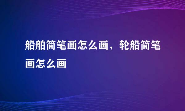 船舶简笔画怎么画，轮船简笔画怎么画