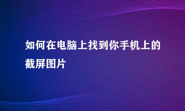 如何在电脑上找到你手机上的截屏图片