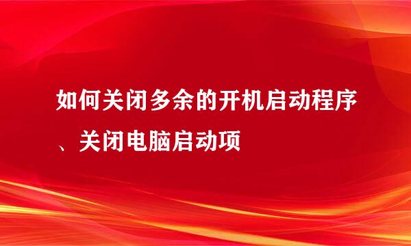 如何关闭多余的开机启动程序、关闭电脑启动项