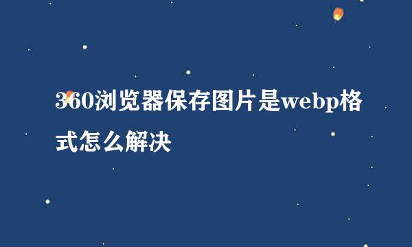 360浏览器保存图片是webp格式怎么解决