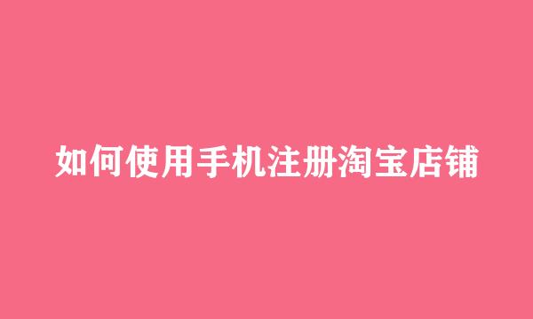 如何使用手机注册淘宝店铺