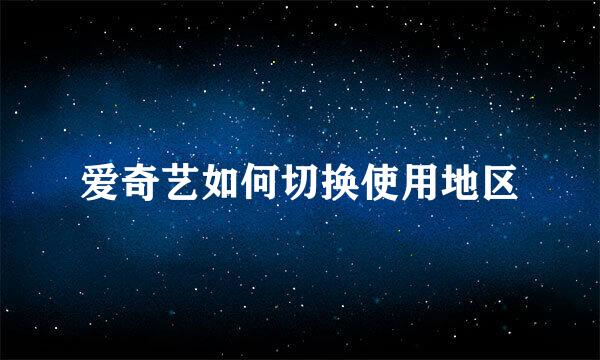 爱奇艺如何切换使用地区