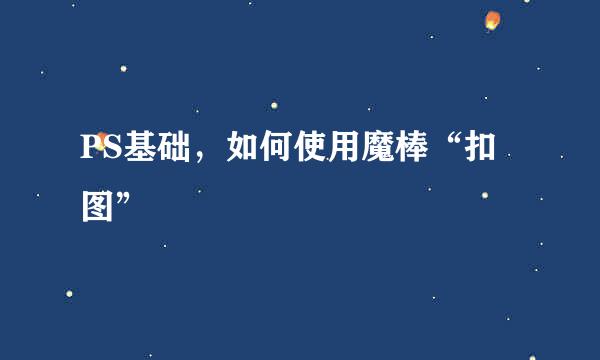 PS基础，如何使用魔棒“扣图”