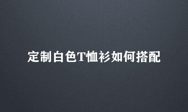 定制白色T恤衫如何搭配