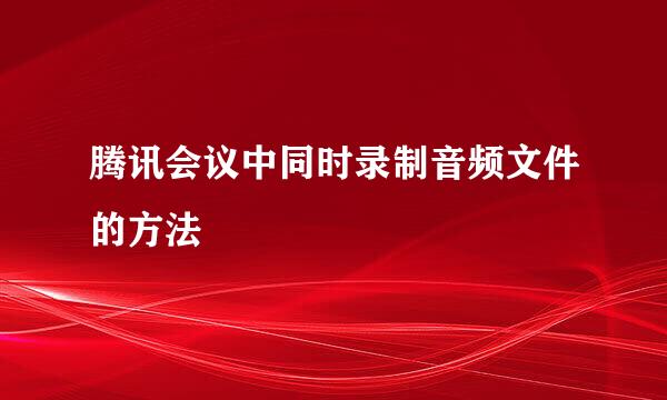 腾讯会议中同时录制音频文件的方法