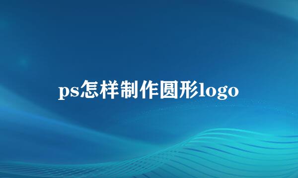 ps怎样制作圆形logo