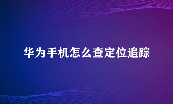 华为手机怎么查定位追踪