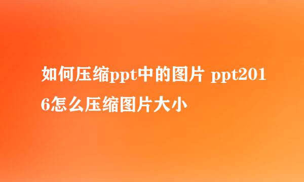 如何压缩ppt中的图片 ppt2016怎么压缩图片大小