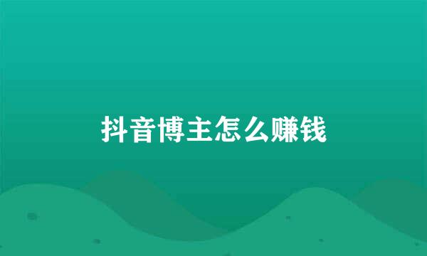 抖音博主怎么赚钱