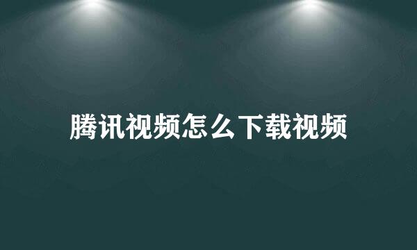 腾讯视频怎么下载视频