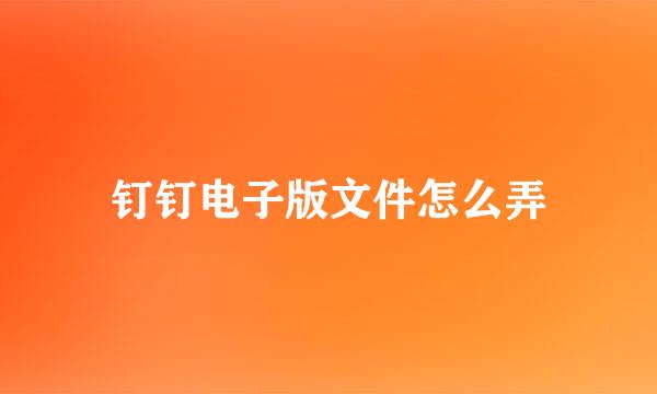 钉钉电子版文件怎么弄