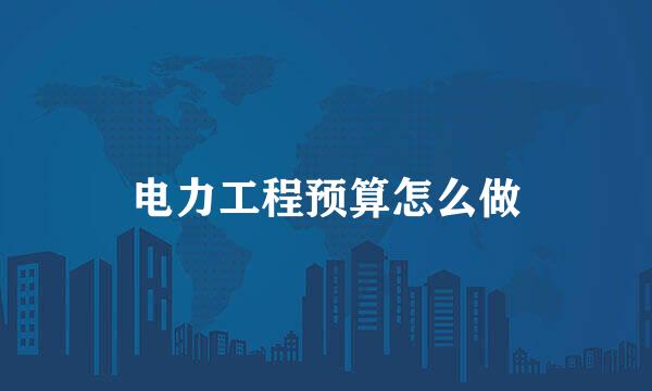 电力工程预算怎么做