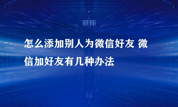 怎么添加别人为微信好友 微信加好友有几种办法