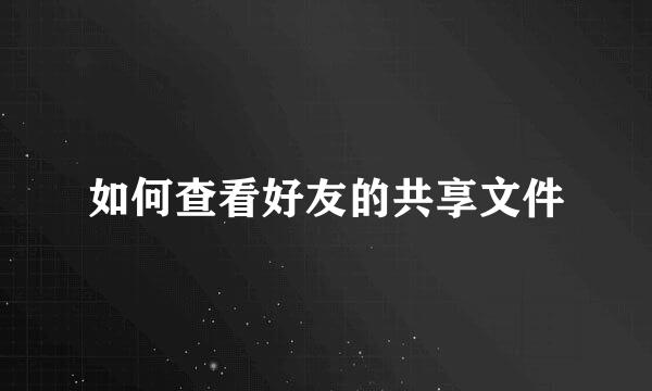 如何查看好友的共享文件