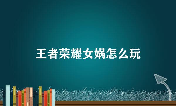 王者荣耀女娲怎么玩