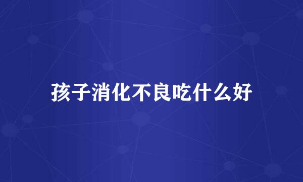 孩子消化不良吃什么好