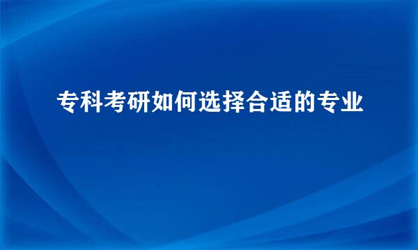 专科考研如何选择合适的专业