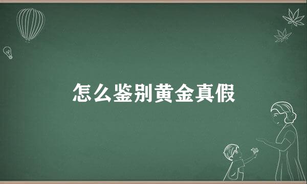 怎么鉴别黄金真假