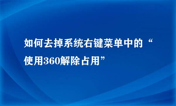 如何去掉系统右键菜单中的“使用360解除占用”