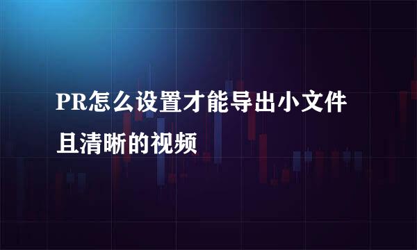 PR怎么设置才能导出小文件且清晰的视频