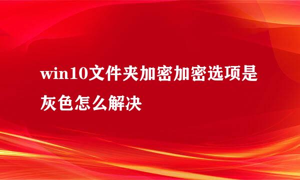 win10文件夹加密加密选项是灰色怎么解决