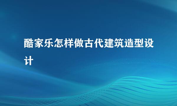 酷家乐怎样做古代建筑造型设计