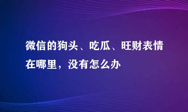 微信的狗头、吃瓜、旺财表情在哪里，没有怎么办