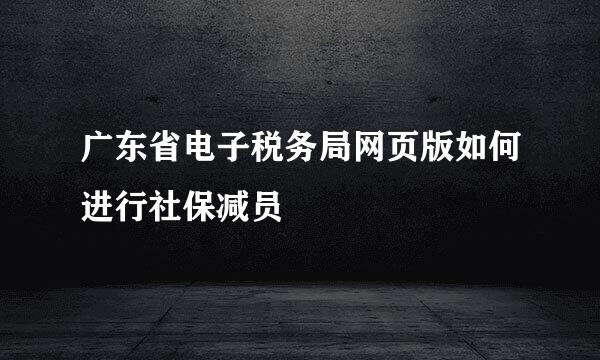 广东省电子税务局网页版如何进行社保减员