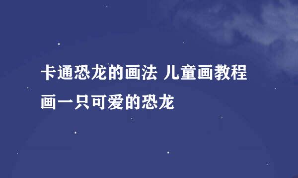 卡通恐龙的画法 儿童画教程 画一只可爱的恐龙