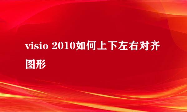 visio 2010如何上下左右对齐图形