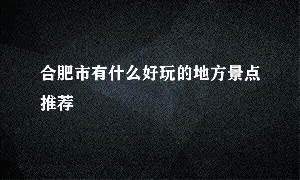 合肥市有什么好玩的地方景点推荐