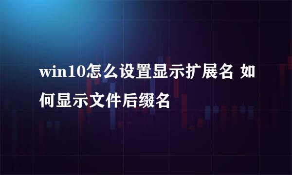 win10怎么设置显示扩展名 如何显示文件后缀名