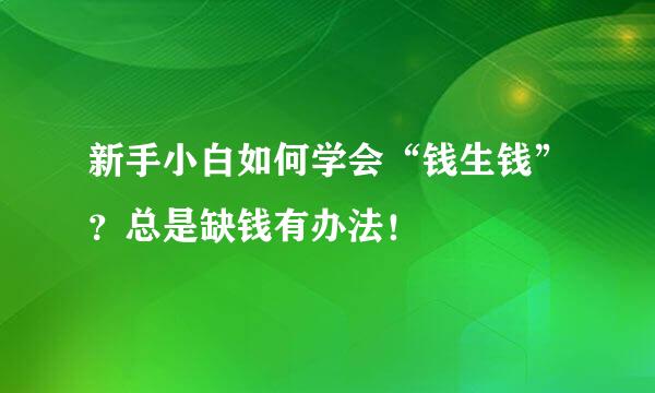 新手小白如何学会“钱生钱”？总是缺钱有办法！
