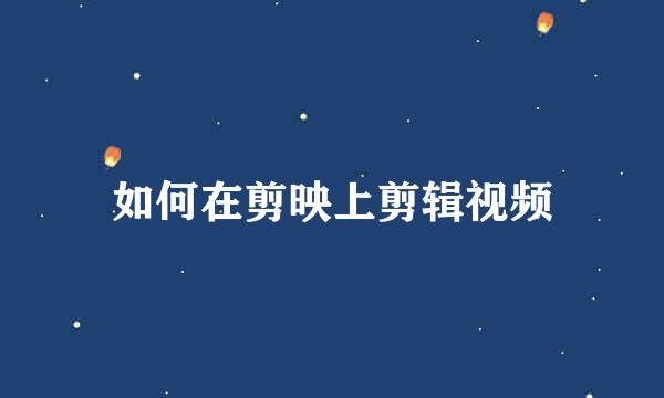 如何在剪映上剪辑视频