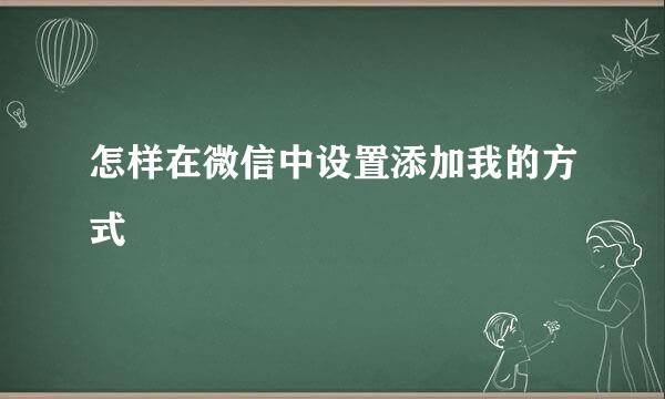 怎样在微信中设置添加我的方式