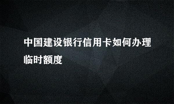 中国建设银行信用卡如何办理临时额度