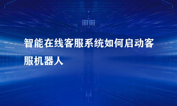 智能在线客服系统如何启动客服机器人