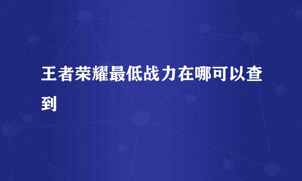 王者荣耀最低战力在哪可以查到